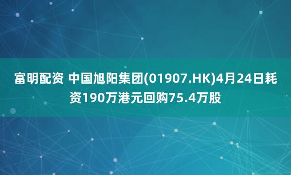 富明配资 中国旭阳集团(01907.HK)4月24日耗资190万港元回购75.4万股