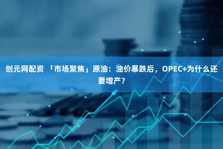 创元网配资 「市场聚焦」原油：油价暴跌后，OPEC+为什么还要增产？