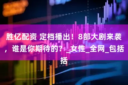 胜亿配资 定档播出！8部大剧来袭，谁是你期待的？_女性_全网_包括