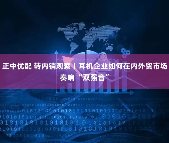 正中优配 转内销观察丨耳机企业如何在内外贸市场奏响 “双强音”
