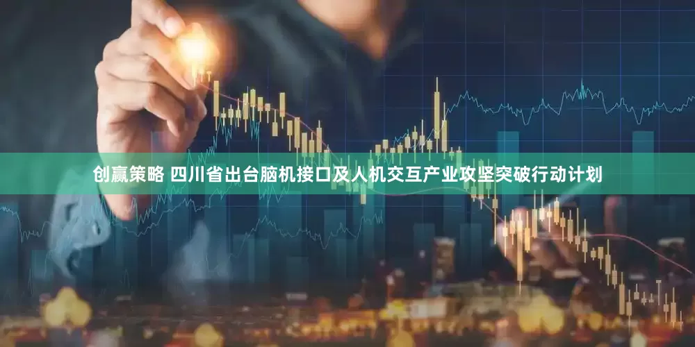 创赢策略 四川省出台脑机接口及人机交互产业攻坚突破行动计划