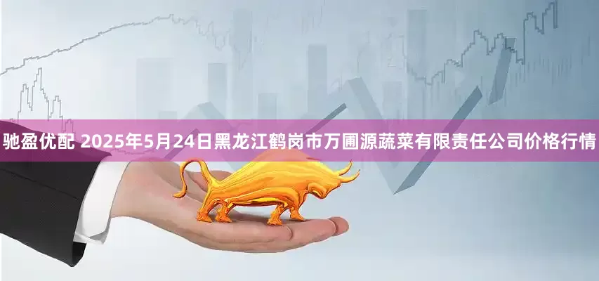 驰盈优配 2025年5月24日黑龙江鹤岗市万圃源蔬菜有限责任公司价格行情