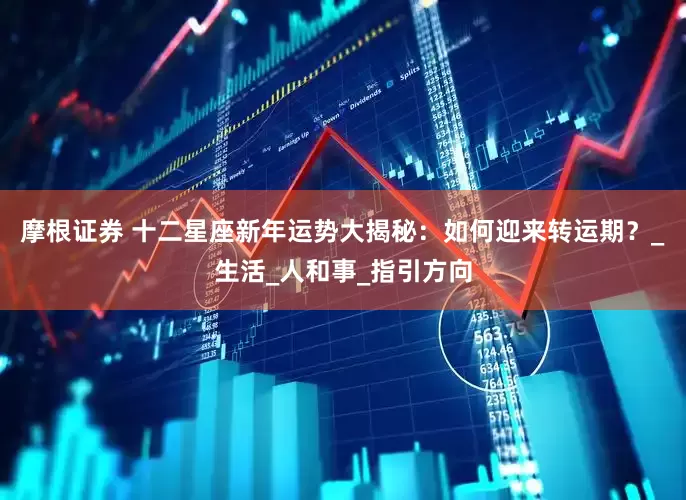 摩根证券 十二星座新年运势大揭秘：如何迎来转运期？_生活_人和事_指引方向
