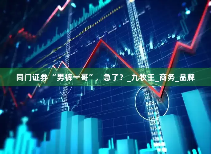 同门证券 “男裤一哥”，急了？_九牧王_商务_品牌