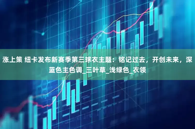 涨上策 纽卡发布新赛季第三球衣主题：铭记过去，开创未来，深蓝色主色调_三叶草_浅绿色_衣领