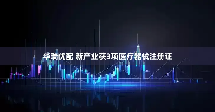 华瑞优配 新产业获3项医疗器械注册证