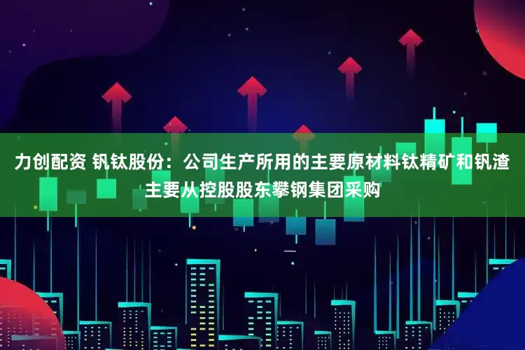 力创配资 钒钛股份：公司生产所用的主要原材料钛精矿和钒渣主要从控股股东攀钢集团采购