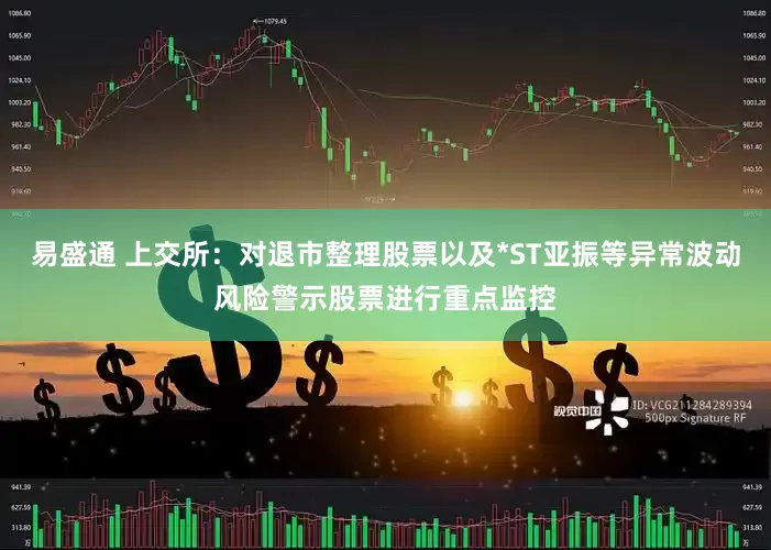 易盛通 上交所：对退市整理股票以及*ST亚振等异常波动风险警示股票进行重点监控