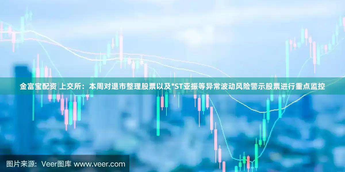 金富宝配资 上交所：本周对退市整理股票以及*ST亚振等异常波动风险警示股票进行重点监控