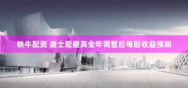 铁牛配资 迪士尼提高全年调整后每股收益预期