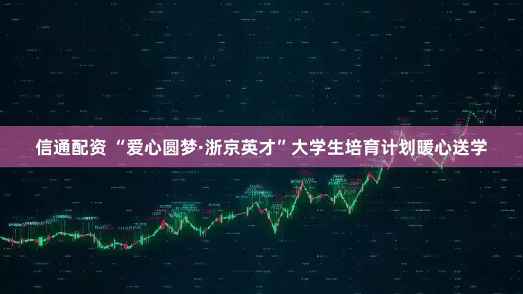 信通配资 “爱心圆梦·浙京英才”大学生培育计划暖心送学