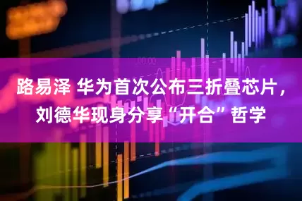 路易泽 华为首次公布三折叠芯片，刘德华现身分享“开合”哲学