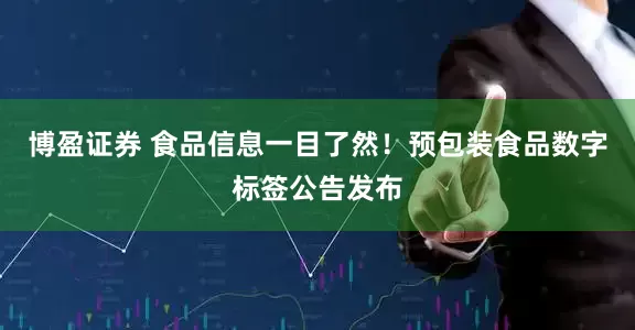 博盈证券 食品信息一目了然！预包装食品数字标签公告发布