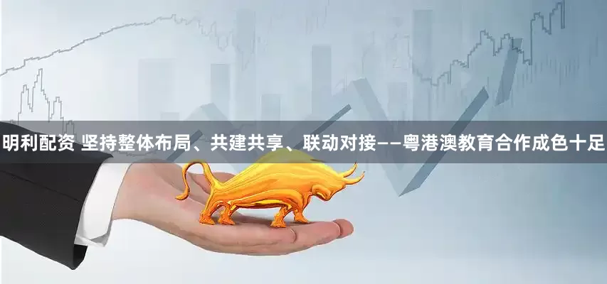 明利配资 坚持整体布局、共建共享、联动对接——粤港澳教育合作成色十足