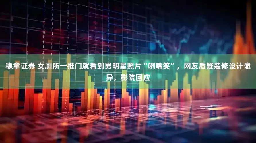 稳拿证券 女厕所一推门就看到男明星照片“咧嘴笑”，网友质疑装修设计诡异，影院回应