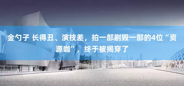 金勺子 长得丑、演技差，拍一部剧毁一部的4位“资源咖”，终于被揭穿了