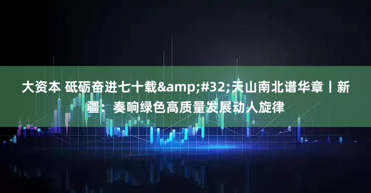 大资本 砥砺奋进七十载&#32;天山南北谱华章丨新疆：奏响绿色高质量发展动人旋律