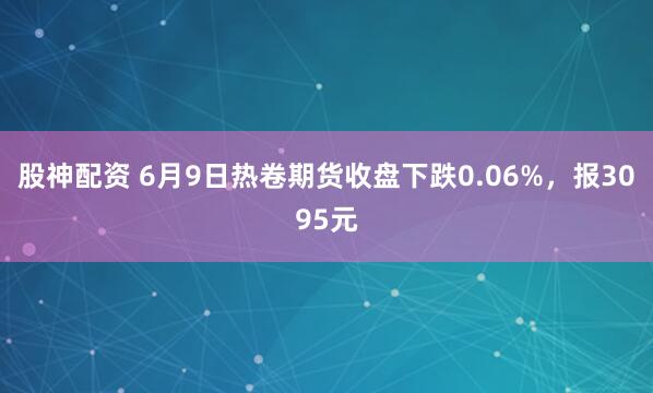 股神配资 6月9日热卷期货收盘下跌0.06%，报3095元