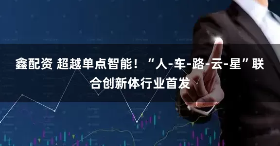 鑫配资 超越单点智能！“人-车-路-云-星”联合创新体行业首发