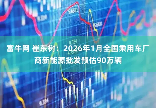 富牛网 崔东树：2026年1月全国乘用车厂商新能源批发预估90万辆