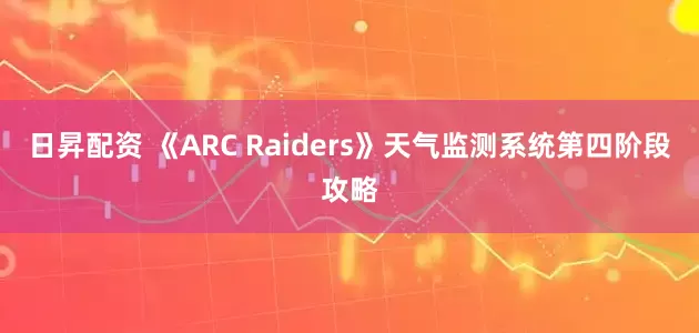 日昇配资 《ARC Raiders》天气监测系统第四阶段攻略