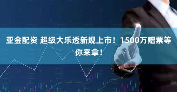 亚金配资 超级大乐透新规上市！1500万赠票等你来拿！