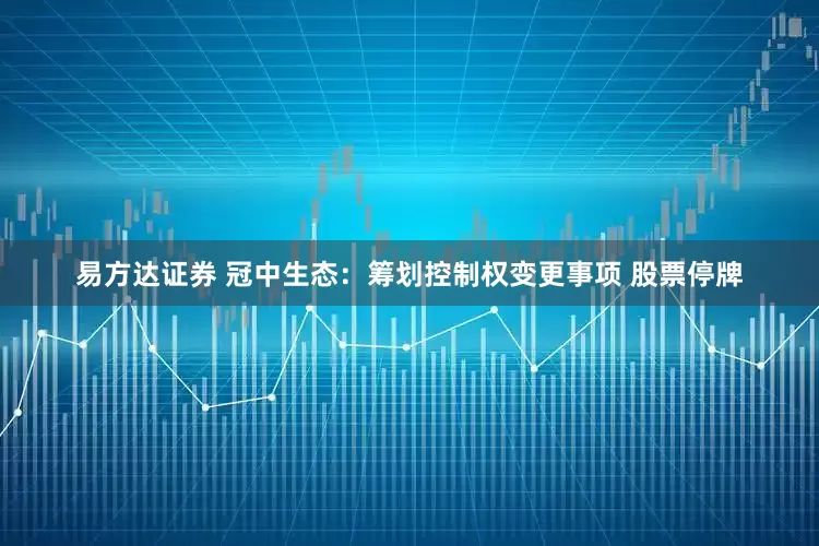 易方达证券 冠中生态：筹划控制权变更事项 股票停牌