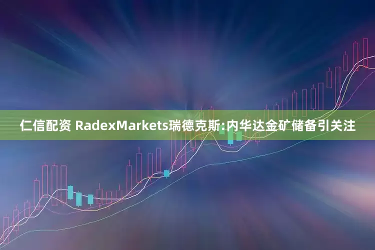 仁信配资 RadexMarkets瑞德克斯:内华达金矿储备引关注