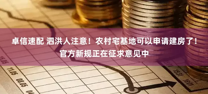 卓信速配 泗洪人注意！农村宅基地可以申请建房了！官方新规正在征求意见中