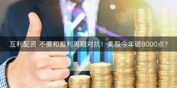 互利配资 不要和盈利周期对抗！美股今年破8000点？