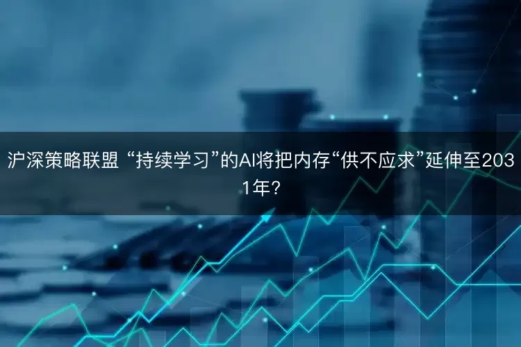 沪深策略联盟 “持续学习”的AI将把内存“供不应求”延伸至2031年?
