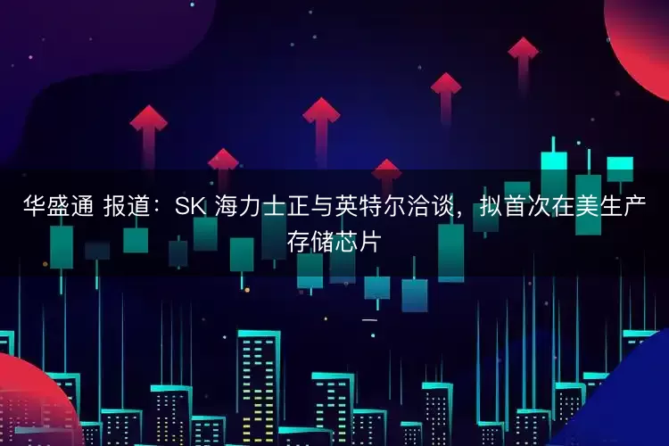 华盛通 报道：SK 海力士正与英特尔洽谈，拟首次在美生产存储芯片